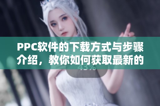 PPC软件的下载方式与步骤介绍，教你如何获取最新的PPC软件下载资源