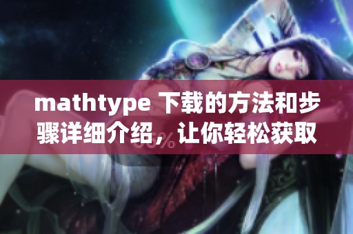 mathtype 下载的方法和步骤详细介绍，让你轻松获取软件