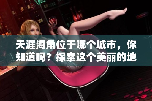 天涯海角位于哪个城市，你知道吗？探索这个美丽的地方。