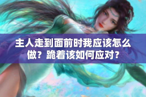 主人走到面前时我应该怎么做？跪着该如何应对？