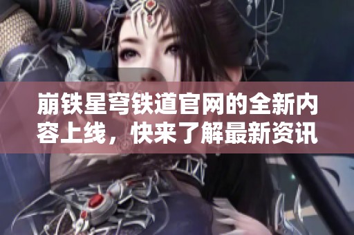 崩铁星穹铁道官网的全新内容上线，快来了解最新资讯吧