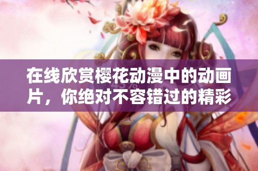在线欣赏樱花动漫中的动画片，你绝对不容错过的精彩内容