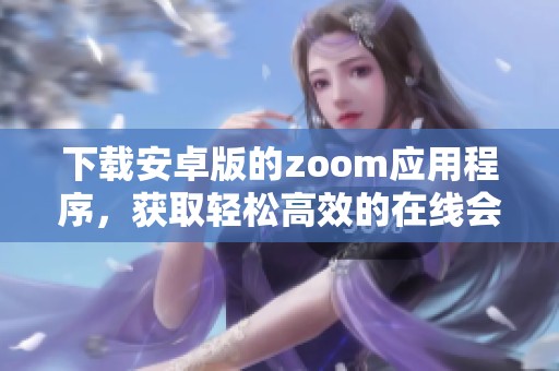 下载安卓版的zoom应用程序，获取轻松高效的在线会议体验