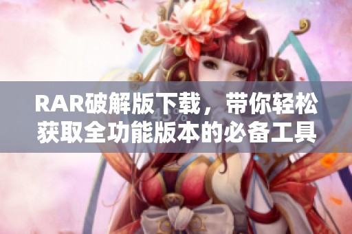 RAR破解版下载，带你轻松获取全功能版本的必备工具