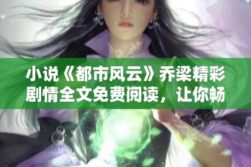 小说《都市风云》乔梁精彩剧情全文免费阅读，让你畅享故事魅力