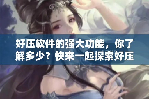 好压软件的强大功能，你了解多少？快来一起探索好压软件的使用技巧吧！