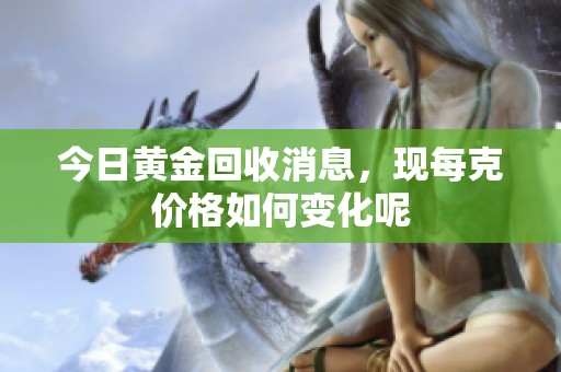 今日黄金回收消息，现每克价格如何变化呢