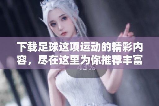 下载足球这项运动的精彩内容，尽在这里为你推荐丰富资源