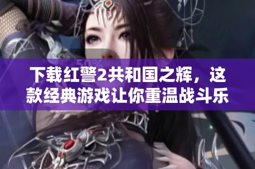 下载红警2共和国之辉，这款经典游戏让你重温战斗乐趣