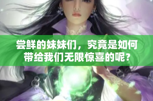 尝鲜的妹妹们，究竟是如何带给我们无限惊喜的呢？