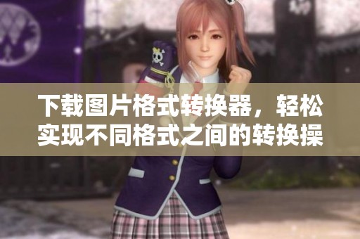下载图片格式转换器，轻松实现不同格式之间的转换操作。