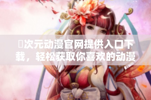 囧次元动漫官网提供入口下载，轻松获取你喜欢的动漫资源