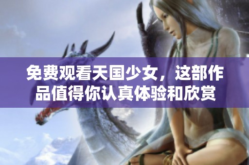 免费观看天国少女，这部作品值得你认真体验和欣赏