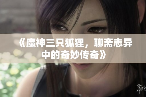 《魔神三只狐狸，聊斋志异中的奇妙传奇》