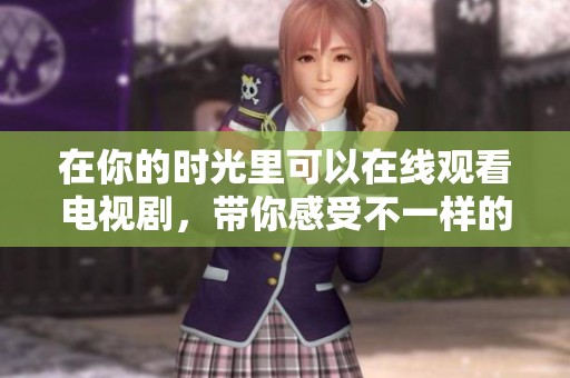 在你的时光里可以在线观看电视剧，带你感受不一样的精彩剧情