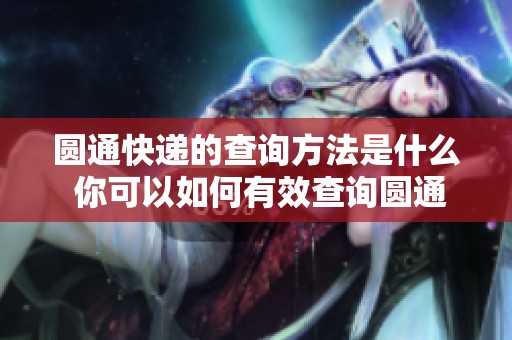圆通快递的查询方法是什么 你可以如何有效查询圆通快递信息
