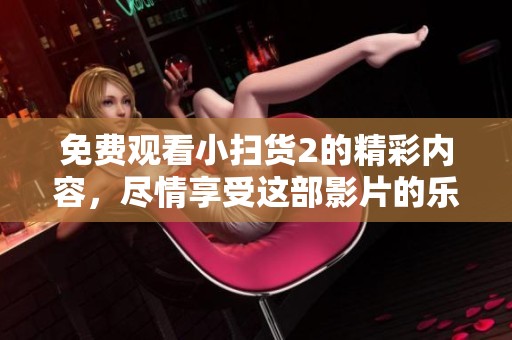 免费观看小扫货2的精彩内容，尽情享受这部影片的乐趣！