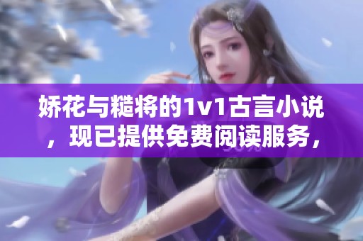 娇花与糙将的1v1古言小说，现已提供免费阅读服务，欢迎体验！