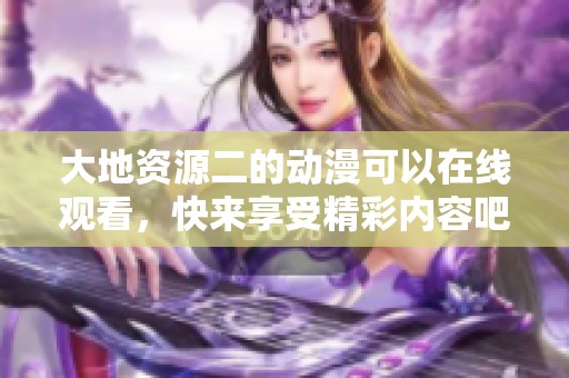 大地资源二的动漫可以在线观看，快来享受精彩内容吧！