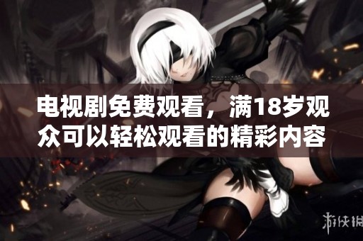 电视剧免费观看，满18岁观众可以轻松观看的精彩内容