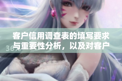 客户信用调查表的填写要求与重要性分析，以及对客户信贷风险的评估