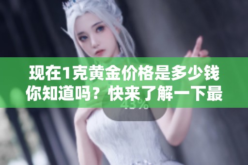 现在1克黄金价格是多少钱你知道吗？快来了解一下最新的黄金价格！