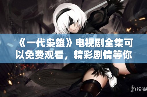 《一代枭雄》电视剧全集可以免费观看，精彩剧情等你来体验！