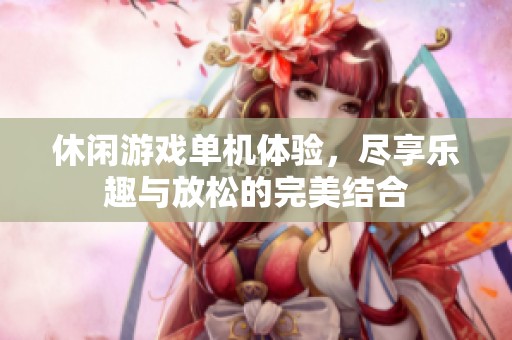 休闲游戏单机体验，尽享乐趣与放松的完美结合