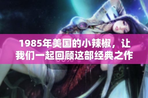 1985年美国的小辣椒，让我们一起回顾这部经典之作的魅力所在