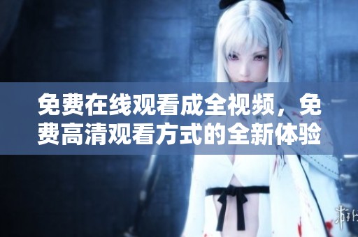 免费在线观看成全视频，免费高清观看方式的全新体验火热上线