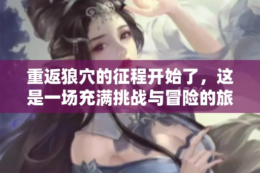 重返狼穴的征程开始了，这是一场充满挑战与冒险的旅程