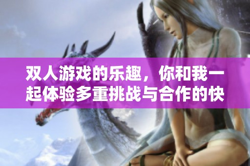 双人游戏的乐趣，你和我一起体验多重挑战与合作的快乐
