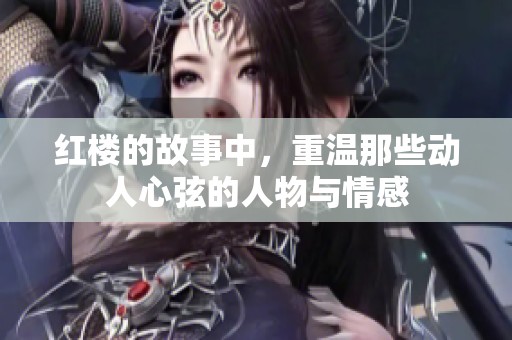 红楼的故事中，重温那些动人心弦的人物与情感