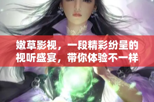 嫩草影视，一段精彩纷呈的视听盛宴，带你体验不一样的影视世界