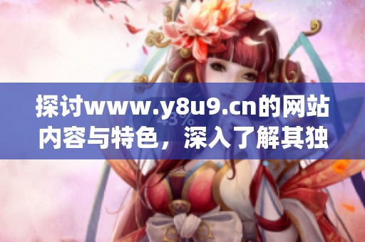 探讨www.y8u9.cn的网站内容与特色，深入了解其独特魅力与价值所在