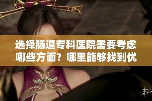 选择肠道专科医院需要考虑哪些方面？哪里能够找到优秀的肠道专科医院呢？
