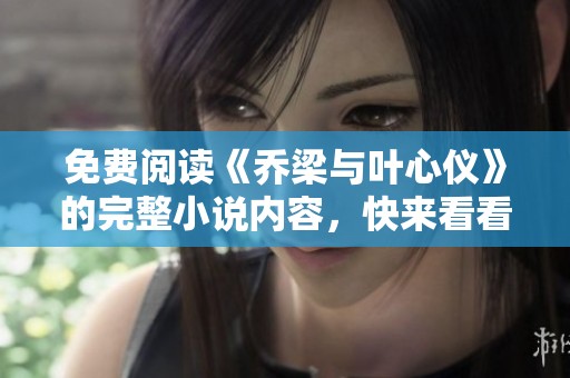 免费阅读《乔梁与叶心仪》的完整小说内容，快来看看吧！