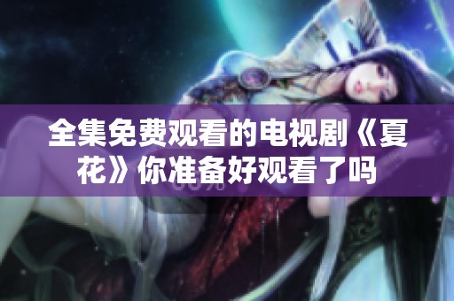 全集免费观看的电视剧《夏花》你准备好观看了吗