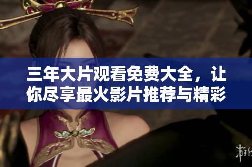 三年大片观看免费大全，让你尽享最火影片推荐与精彩回顾