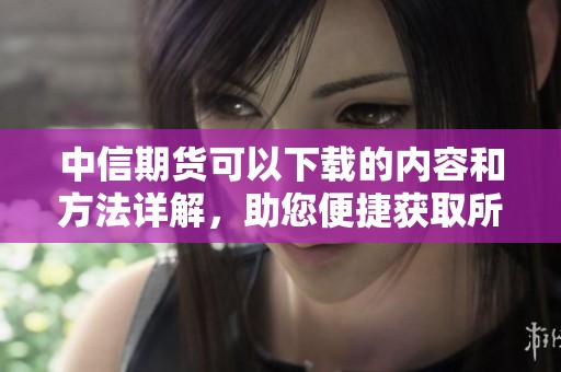 中信期货可以下载的内容和方法详解，助您便捷获取所需资料
