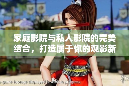 家庭影院与私人影院的完美结合，打造属于你的观影新体验