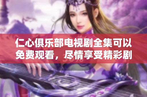 仁心俱乐部电视剧全集可以免费观看，尽情享受精彩剧情与温情故事吧