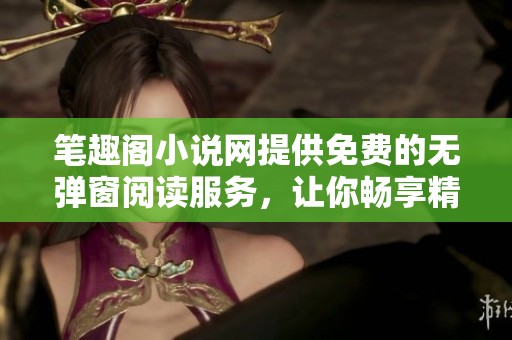 笔趣阁小说网提供免费的无弹窗阅读服务，让你畅享精彩小说！