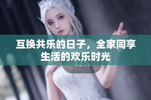互换共乐的日子，全家同享生活的欢乐时光