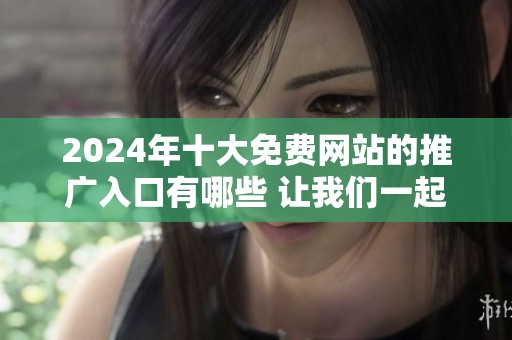2024年十大免费网站的推广入口有哪些 让我们一起来详细了解一下吧