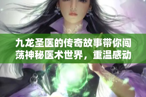 九龙圣医的传奇故事带你闯荡神秘医术世界，重温感动与治愈的旅程