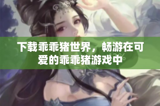 下载乖乖猪世界，畅游在可爱的乖乖猪游戏中