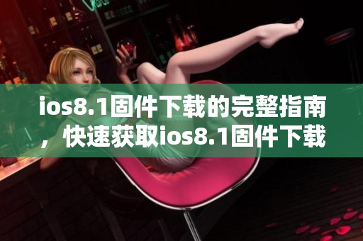 ios8.1固件下载的完整指南，快速获取ios8.1固件下载双重方式介绍
