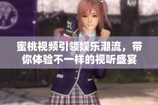 蜜桃视频引领娱乐潮流，带你体验不一样的视听盛宴