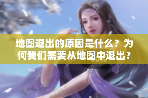地图退出的原因是什么？为何我们需要从地图中退出？